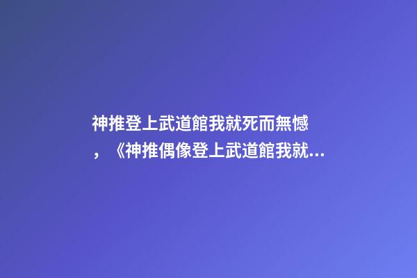 神推登上武道館我就死而無憾，《神推偶像登上武道館我就死而無憾》可以名正言順說出的喜歡-第1張-觀點-玄機派
